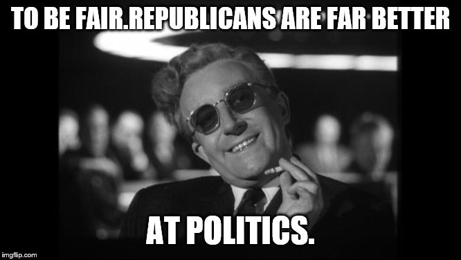 dr strangelove | TO BE FAIR.REPUBLICANS ARE FAR BETTER AT POLITICS. | image tagged in dr strangelove | made w/ Imgflip meme maker