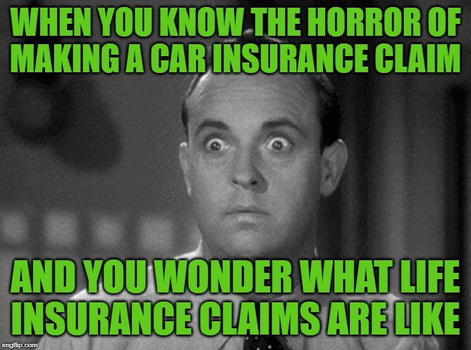 The Wonders of Life Insurance | WHEN YOU KNOW THE HORROR OF
MAKING A CAR INSURANCE CLAIM; AND YOU WONDER WHAT LIFE INSURANCE CLAIMS ARE LIKE | image tagged in shocked face,life insurance,car insurance,your face when,so true memes,life lessons | made w/ Imgflip meme maker