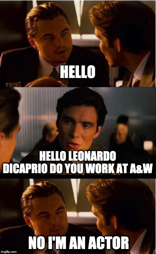Inception | HELLO; HELLO LEONARDO DICAPRIO DO YOU WORK AT A&W; NO I'M AN ACTOR | image tagged in memes,inception | made w/ Imgflip meme maker