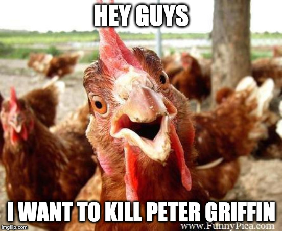 Chicken | HEY GUYS; I WANT TO KILL PETER GRIFFIN | image tagged in chicken | made w/ Imgflip meme maker