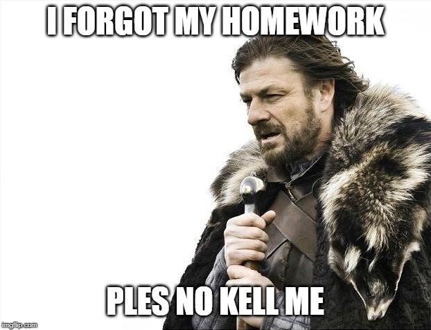 Brace Yourselves X is Coming | I FORGOT MY HOMEWORK; PLES NO KELL ME | image tagged in memes,brace yourselves x is coming | made w/ Imgflip meme maker