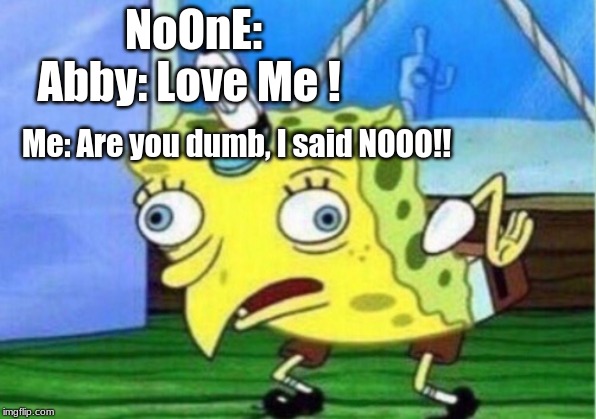 Mocking Spongebob | NoOnE:
Abby: Love Me ! Me: Are you dumb, I said NOOO!! | image tagged in memes,mocking spongebob | made w/ Imgflip meme maker