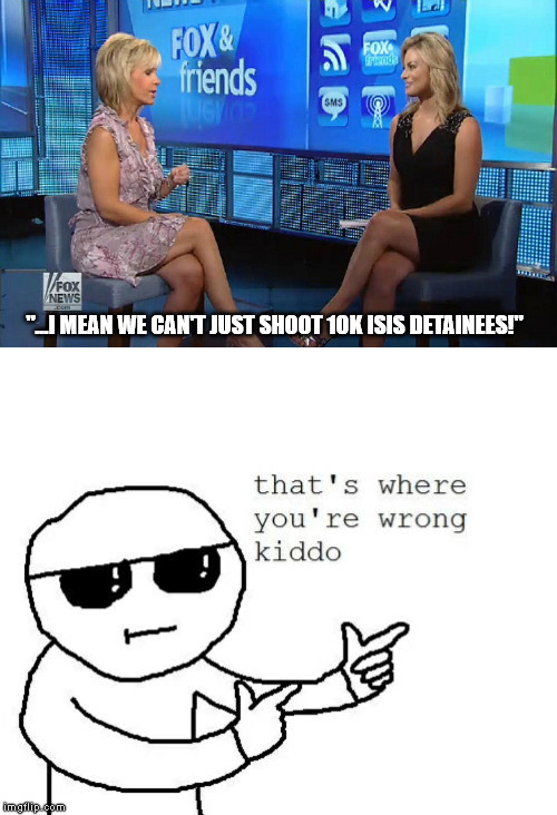 "...I MEAN WE CAN'T JUST SHOOT 10K ISIS DETAINEES!" | image tagged in that's where you're wrong kiddo | made w/ Imgflip meme maker