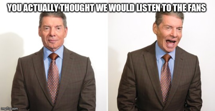 Out of touch Vince McMahon | YOU ACTUALLY THOUGHT WE WOULD LISTEN TO THE FANS | image tagged in out of touch vince mcmahon | made w/ Imgflip meme maker