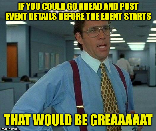 That Would Be Great Meme | IF YOU COULD GO AHEAD AND POST EVENT DETAILS BEFORE THE EVENT STARTS; THAT WOULD BE GREAAAAAT | image tagged in memes,that would be great | made w/ Imgflip meme maker