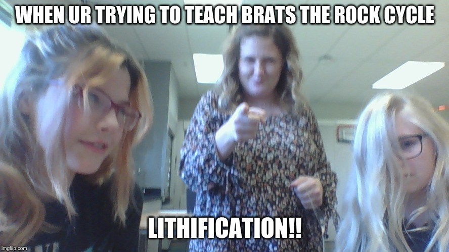 Funny teacher | WHEN UR TRYING TO TEACH BRATS THE ROCK CYCLE; LITHIFICATION!! | image tagged in funny,class | made w/ Imgflip meme maker
