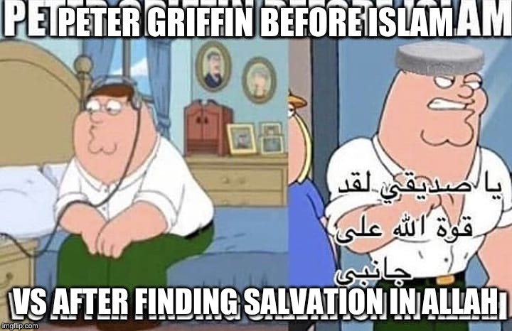 Peter Griffin Before Islam vs After Finding Salvation in Allah | PETER GRIFFIN BEFORE ISLAM; VS AFTER FINDING SALVATION IN ALLAH | image tagged in peter griffin before islam vs after finding salvation in allah | made w/ Imgflip meme maker