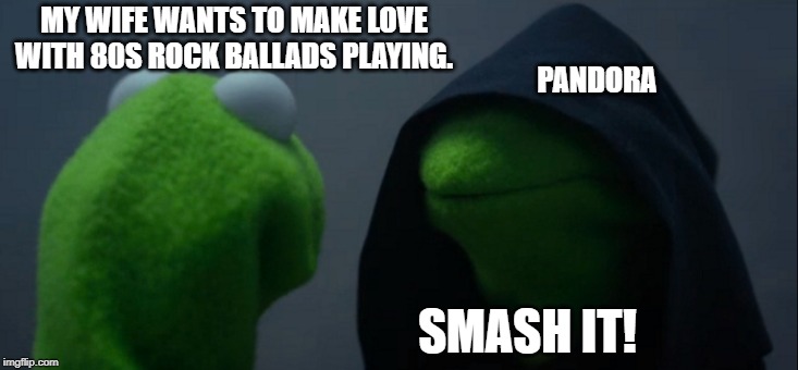 Evil Kermit Meme | MY WIFE WANTS TO MAKE LOVE WITH 80S ROCK BALLADS PLAYING. SMASH IT! PANDORA | image tagged in memes,evil kermit | made w/ Imgflip meme maker