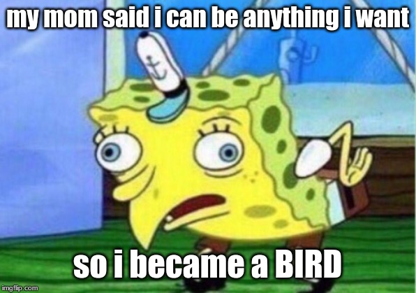 Mocking Spongebob | my mom said i can be anything i want; so i became a BIRD | image tagged in memes,mocking spongebob | made w/ Imgflip meme maker