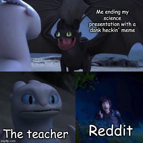 Toothless presents himself | Me ending my science presentation with a dank heckin' meme; Reddit; The teacher | image tagged in toothless presents himself | made w/ Imgflip meme maker
