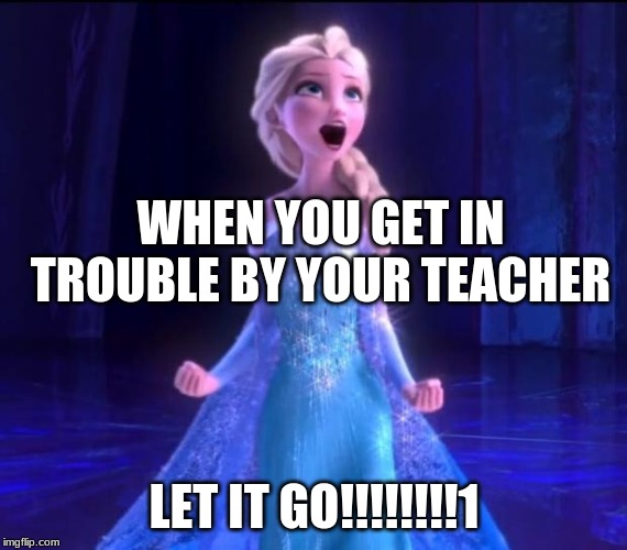 Let it go | WHEN YOU GET IN TROUBLE BY YOUR TEACHER; LET IT GO!!!!!!!!1 | image tagged in let it go | made w/ Imgflip meme maker