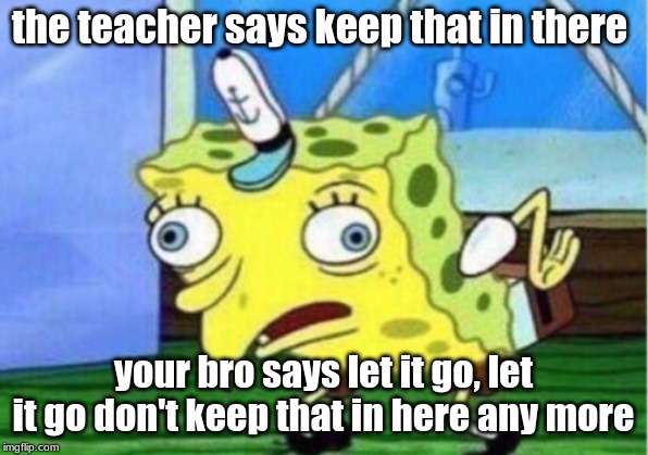 Mocking Spongebob Meme | the teacher says keep that in there; your bro says let it go, let it go don't keep that in here any more | image tagged in memes,mocking spongebob | made w/ Imgflip meme maker