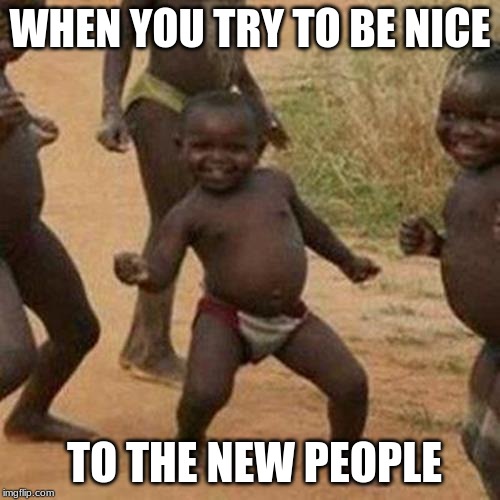 Third World Success Kid Meme | WHEN YOU TRY TO BE NICE; TO THE NEW PEOPLE | image tagged in memes,third world success kid | made w/ Imgflip meme maker