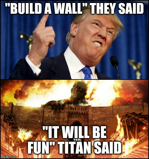 Donald Trump's wall VS. Attack on Titan | "BUILD A WALL" THEY SAID; "IT WILL BE FUN" TITAN SAID | image tagged in donald trump's wall vs attack on titan | made w/ Imgflip meme maker