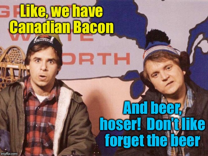 The Great White North | Like, we have Canadian Bacon And beer, hoser!  Don’t like forget the beer | image tagged in the great white north | made w/ Imgflip meme maker