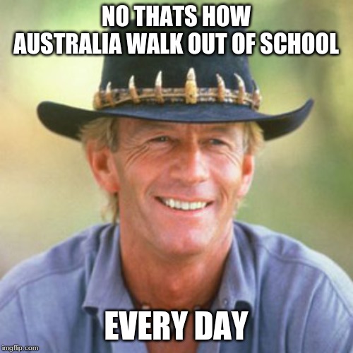 australianguy | NO THATS HOW AUSTRALIA WALK OUT OF SCHOOL EVERY DAY | image tagged in australianguy | made w/ Imgflip meme maker