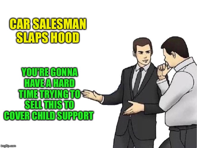 Car Salesman Slaps Hood Meme | CAR SALESMAN SLAPS HOOD YOU’RE GONNA HAVE A HARD TIME TRYING TO SELL THIS TO COVER CHILD SUPPORT | image tagged in memes,car salesman slaps hood | made w/ Imgflip meme maker