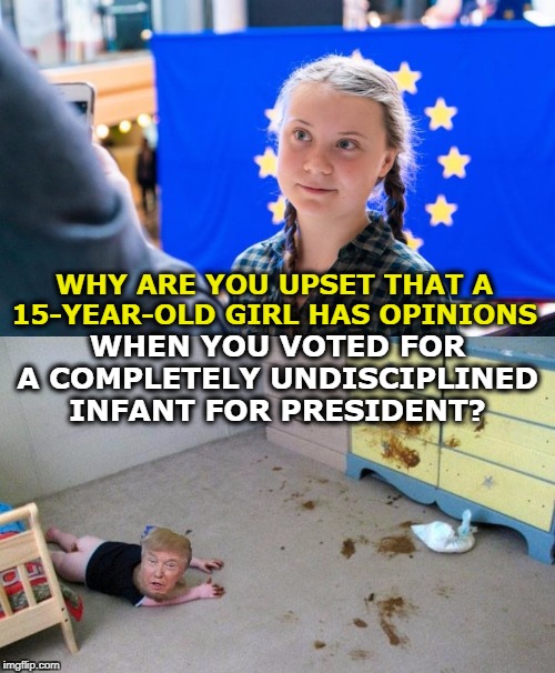 When it comes to emotional maturity, she wins hands down. | WHY ARE YOU UPSET THAT A 15-YEAR-OLD GIRL HAS OPINIONS; WHEN YOU VOTED FOR A COMPLETELY UNDISCIPLINED INFANT FOR PRESIDENT? | image tagged in 15 year old greta thunberg and infantile trump,greta thunberg,trump,infant | made w/ Imgflip meme maker