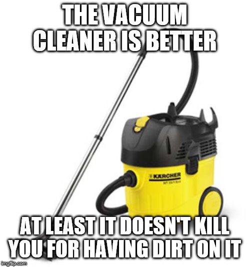 vacuum cleaner | THE VACUUM CLEANER IS BETTER AT LEAST IT DOESN'T KILL YOU FOR HAVING DIRT ON IT | image tagged in vacuum cleaner | made w/ Imgflip meme maker