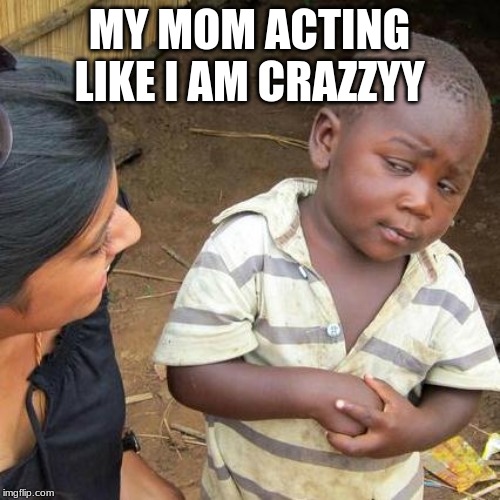 crazy | MY MOM ACTING LIKE I AM CRAZZYY | image tagged in memes,third world skeptical kid | made w/ Imgflip meme maker