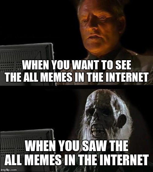 I'll Just Wait Here | WHEN YOU WANT TO SEE THE ALL MEMES IN THE INTERNET; WHEN YOU SAW THE ALL MEMES IN THE INTERNET | image tagged in memes,ill just wait here | made w/ Imgflip meme maker