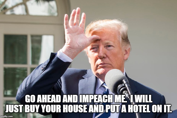 Trump is rich.  It is all in the cards. | GO AHEAD AND IMPEACH ME.  I WILL JUST BUY YOUR HOUSE AND PUT A HOTEL ON IT. | image tagged in trump | made w/ Imgflip meme maker