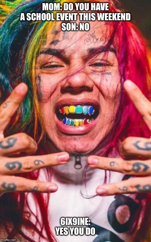 MOM: DO YOU HAVE A SCHOOL EVENT THIS WEEKEND
SON: NO; 6IX9INE: YES YOU DO | image tagged in 6ix9ine,tekashi snitching,tekashi 6ix9ine testifies | made w/ Imgflip meme maker