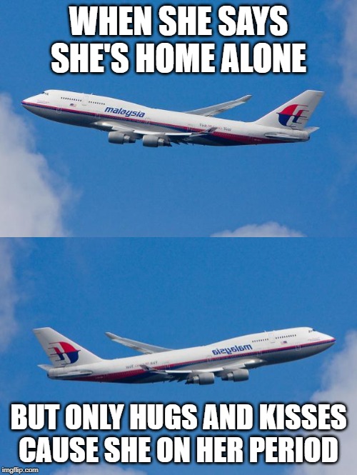 WHEN SHE SAYS SHE'S HOME ALONE; BUT ONLY HUGS AND KISSES CAUSE SHE ON HER PERIOD | image tagged in malaysia airplane | made w/ Imgflip meme maker