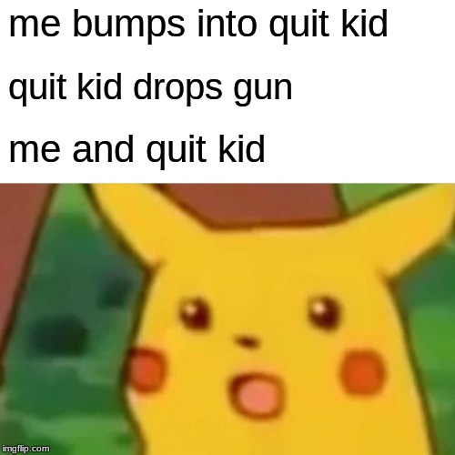 Surprised Pikachu | me bumps into quit kid; quit kid drops gun; me and quit kid | image tagged in memes,surprised pikachu | made w/ Imgflip meme maker