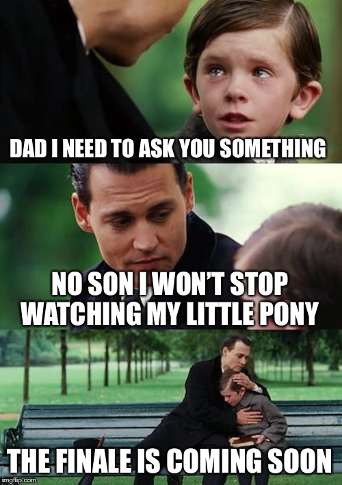 Finding Neverland Meme | DAD I NEED TO ASK YOU SOMETHING; NO SON I WON’T STOP WATCHING MY LITTLE PONY; THE FINALE IS COMING SOON | image tagged in memes,finding neverland | made w/ Imgflip meme maker