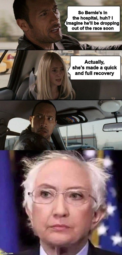 So Bernie's in the hospital, huh? I imagine he'll be dropping out of the race soon; Actually, she's made a quick and full recovery | image tagged in memes,the rock driving | made w/ Imgflip meme maker