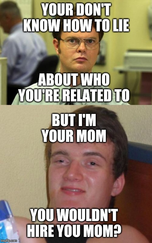 YOUR DON'T KNOW HOW TO LIE ABOUT WHO YOU'RE RELATED TO BUT I'M YOUR MOM YOU WOULDN'T HIRE YOU MOM? | image tagged in memes,dwight schrute,10 guy | made w/ Imgflip meme maker