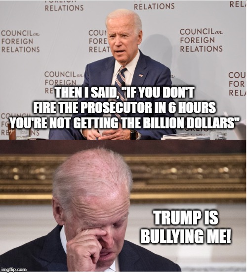 Hypocrisy at its finest! |  THEN I SAID, "IF YOU DON'T FIRE THE PROSECUTOR IN 6 HOURS YOU'RE NOT GETTING THE BILLION DOLLARS"; TRUMP IS BULLYING ME! | image tagged in memes,politics,bully,hypocrisy,demoncrat | made w/ Imgflip meme maker