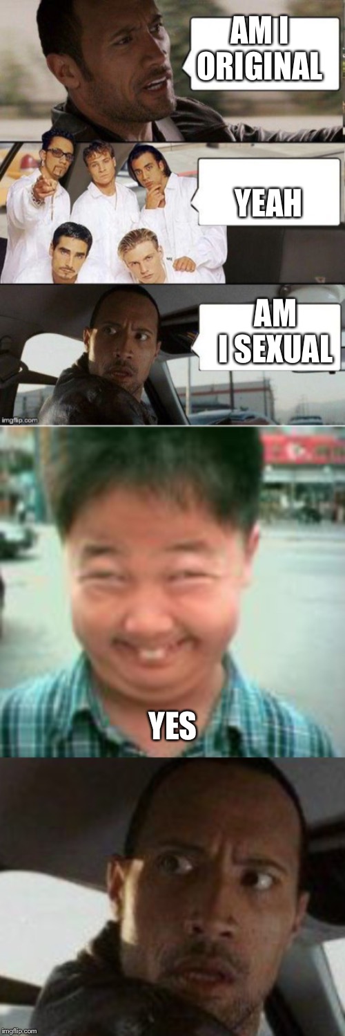 AM I ORIGINAL; YEAH; AM I SEXUAL; YES | image tagged in the rock driving backstreet boys | made w/ Imgflip meme maker