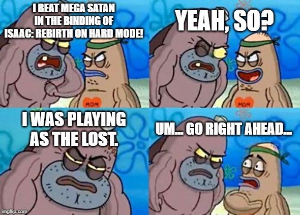 If somebody actually managed this, I'd be legitimately impressed. | I BEAT MEGA SATAN IN THE BINDING OF ISAAC: REBIRTH ON HARD MODE! YEAH, SO? I WAS PLAYING AS THE LOST. UM... GO RIGHT AHEAD... | image tagged in memes,how tough are you,binding of isaac,binding of isaac rebirth | made w/ Imgflip meme maker