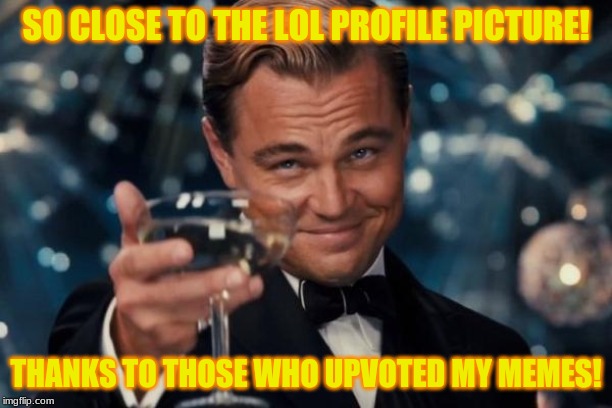 thank you! | SO CLOSE TO THE LOL PROFILE PICTURE! THANKS TO THOSE WHO UPVOTED MY MEMES! | image tagged in memes,leonardo dicaprio cheers | made w/ Imgflip meme maker