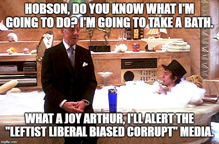 Do you know what I'm going to do? I'm going to take a bath. What a Joy I'll alert the "Leftist Liberal biased corrupt" Media | HOBSON, DO YOU KNOW WHAT I'M GOING TO DO? I'M GOING TO TAKE A BATH. WHAT A JOY ARTHUR, I'LL ALERT THE "LEFTIST LIBERAL BIASED CORRUPT" MEDIA. | image tagged in president trump,corrupt,democrat,biased media,liberal | made w/ Imgflip meme maker