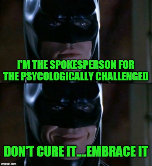 Batman Smiles | I'M THE SPOKESPERSON FOR THE PSYCOLOGICALLY CHALLENGED; DON'T CURE IT....EMBRACE IT | image tagged in memes,batman smiles | made w/ Imgflip meme maker