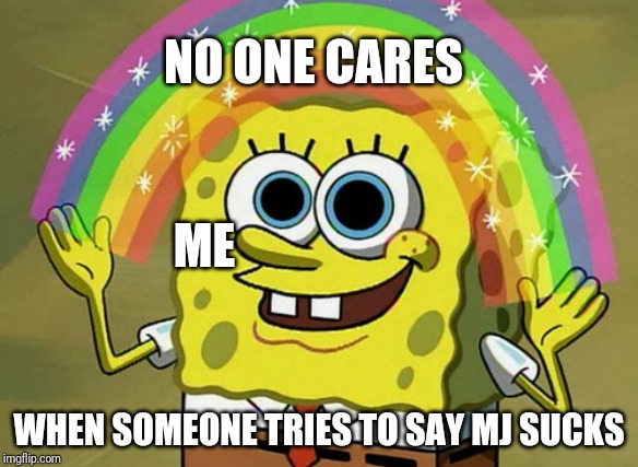 Imagination Spongebob Meme | NO ONE CARES; ME; WHEN SOMEONE TRIES TO SAY MJ SUCKS | image tagged in memes,imagination spongebob | made w/ Imgflip meme maker