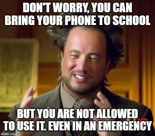 We do not need phones, we have school. | DON'T WORRY, YOU CAN BRING YOUR PHONE TO SCHOOL; BUT YOU ARE NOT ALLOWED TO USE IT. EVEN IN AN EMERGENCY | image tagged in memes,ancient aliens | made w/ Imgflip meme maker