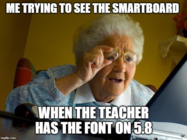 Grandma Finds The Internet Meme | ME TRYING TO SEE THE SMARTBOARD; WHEN THE TEACHER HAS THE FONT ON 5.8 | image tagged in memes,grandma finds the internet | made w/ Imgflip meme maker