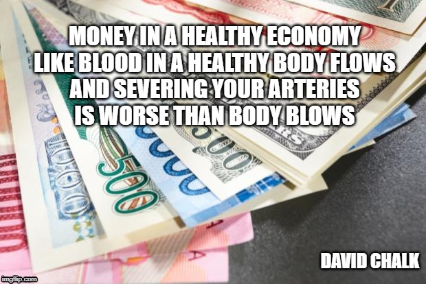 Austerity | MONEY IN A HEALTHY ECONOMY
LIKE BLOOD IN A HEALTHY BODY FLOWS
AND SEVERING YOUR ARTERIES
IS WORSE THAN BODY BLOWS; DAVID CHALK | image tagged in currency,austerity,economy,poem | made w/ Imgflip meme maker
