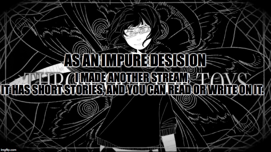 Pack up your bags and throw out the toys(Higher quality) | AS AN IMPURE DESISION; I MADE ANOTHER STREAM,
IT HAS SHORT STORIES, AND YOU CAN READ OR WRITE ON IT. | image tagged in pack up your bags and throw out the toyshigher quality | made w/ Imgflip meme maker