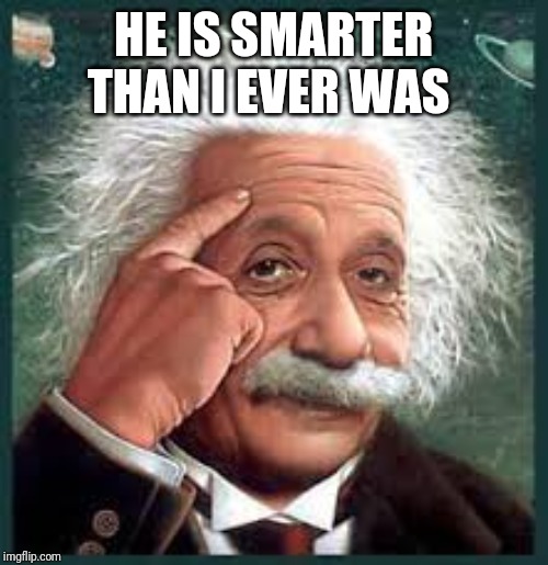 AA A eistien einstien | HE IS SMARTER THAN I EVER WAS | image tagged in aa a eistien einstien | made w/ Imgflip meme maker