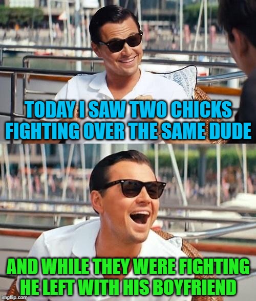 Life is never what it seems anymore...LOL |  TODAY I SAW TWO CHICKS FIGHTING OVER THE SAME DUDE; AND WHILE THEY WERE FIGHTING HE LEFT WITH HIS BOYFRIEND | image tagged in memes,leonardo dicaprio wolf of wall street,relationships,funny,not what it seems,you just don't know | made w/ Imgflip meme maker
