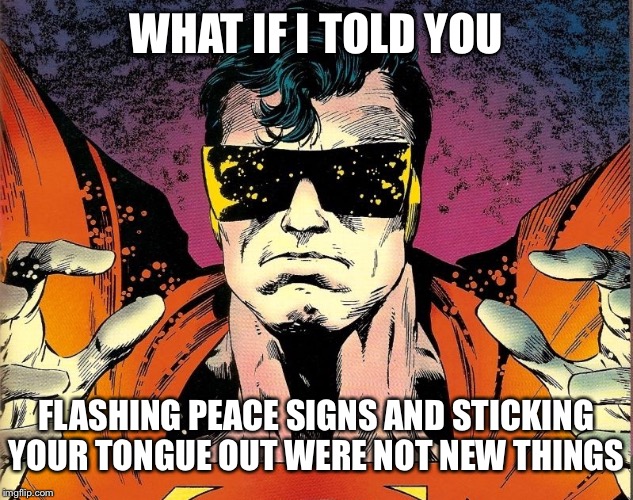 WHAT IF I TOLD YOU FLASHING PEACE SIGNS AND STICKING YOUR TONGUE OUT WERE NOT NEW THINGS | made w/ Imgflip meme maker