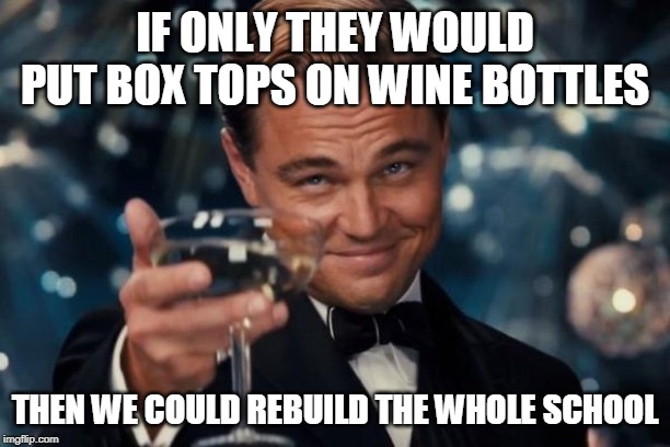 Leonardo Dicaprio Cheers Meme | IF ONLY THEY WOULD PUT BOX TOPS ON WINE BOTTLES; THEN WE COULD REBUILD THE WHOLE SCHOOL | image tagged in memes,leonardo dicaprio cheers | made w/ Imgflip meme maker