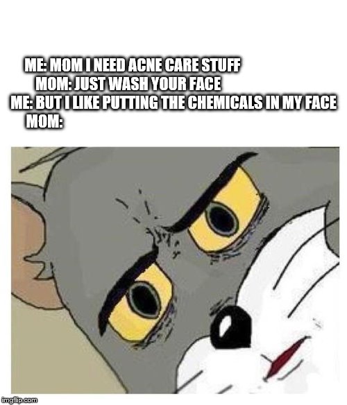 Unsettled Tom | ME: MOM I NEED ACNE CARE STUFF                            

MOM: JUST WASH YOUR FACE                               
ME: BUT I LIKE PUTTING THE CHEMICALS IN MY FACE
MOM: | image tagged in unsettled tom | made w/ Imgflip meme maker