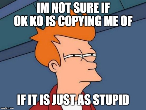Futurama Fry | IM NOT SURE IF OK KO IS COPYING ME OF; IF IT IS JUST AS STUPID | image tagged in memes,futurama fry | made w/ Imgflip meme maker