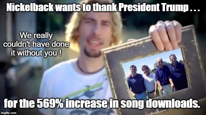 Nickelback: Thanks for that |  Nickelback wants to thank President Trump . . . We really couldn't have done it without you ! for the 569% increase in song downloads. | image tagged in nickelback,donald trump,joe biden,hunter biden,quid pro quo | made w/ Imgflip meme maker